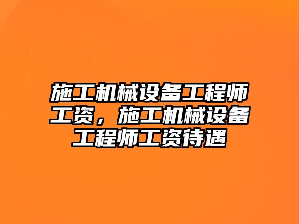 施工機械設(shè)備工程師工資，施工機械設(shè)備工程師工資待遇