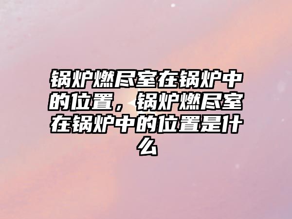 鍋爐燃盡室在鍋爐中的位置，鍋爐燃盡室在鍋爐中的位置是什么