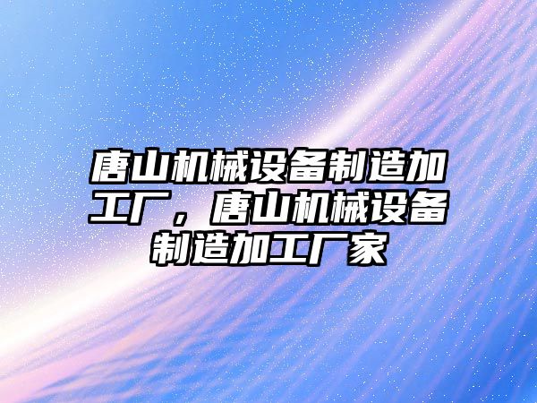 唐山機械設(shè)備制造加工廠，唐山機械設(shè)備制造加工廠家