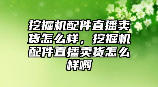 挖掘機配件直播賣貨怎么樣，挖掘機配件直播賣貨怎么樣啊