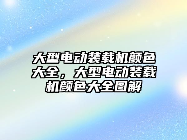 大型電動(dòng)裝載機(jī)顏色大全，大型電動(dòng)裝載機(jī)顏色大全圖解