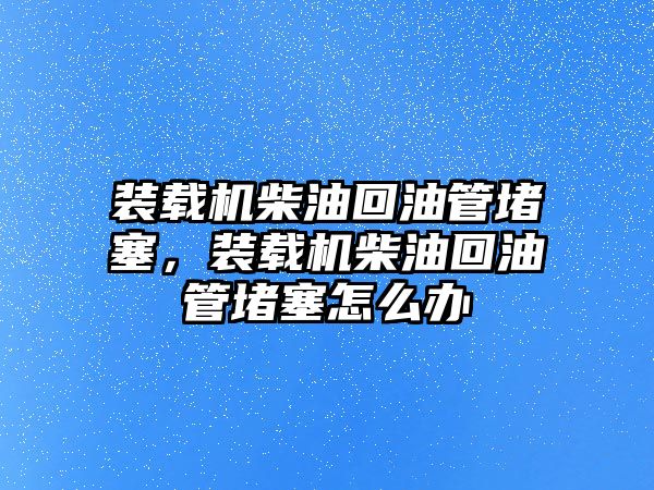 裝載機(jī)柴油回油管堵塞，裝載機(jī)柴油回油管堵塞怎么辦
