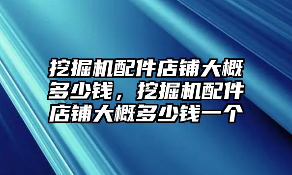 挖掘機(jī)配件店鋪大概多少錢(qián)，挖掘機(jī)配件店鋪大概多少錢(qián)一個(gè)