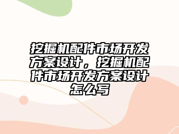 挖掘機(jī)配件市場(chǎng)開(kāi)發(fā)方案設(shè)計(jì)，挖掘機(jī)配件市場(chǎng)開(kāi)發(fā)方案設(shè)計(jì)怎么寫(xiě)