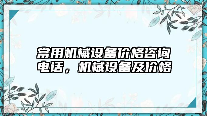常用機(jī)械設(shè)備價(jià)格咨詢電話，機(jī)械設(shè)備及價(jià)格