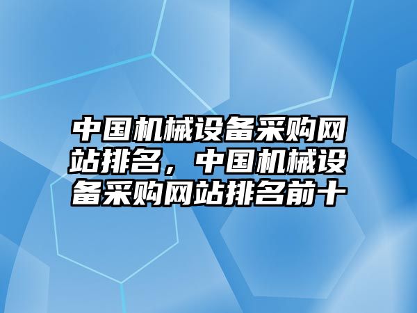 中國(guó)機(jī)械設(shè)備采購(gòu)網(wǎng)站排名，中國(guó)機(jī)械設(shè)備采購(gòu)網(wǎng)站排名前十