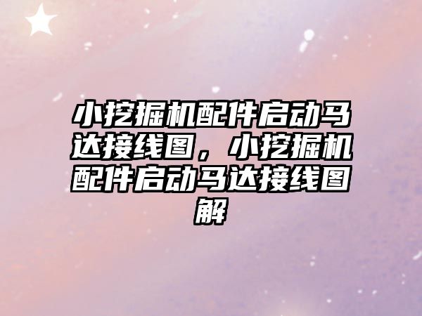 小挖掘機配件啟動馬達接線圖，小挖掘機配件啟動馬達接線圖解