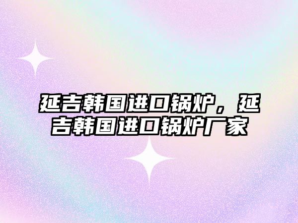延吉韓國進口鍋爐，延吉韓國進口鍋爐廠家