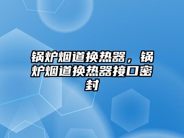 鍋爐煙道換熱器，鍋爐煙道換熱器接口密封