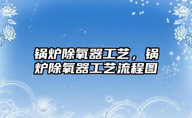 鍋爐除氧器工藝，鍋爐除氧器工藝流程圖