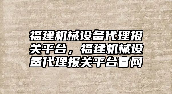 福建機(jī)械設(shè)備代理報(bào)關(guān)平臺(tái)，福建機(jī)械設(shè)備代理報(bào)關(guān)平臺(tái)官網(wǎng)