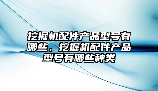 挖掘機配件產(chǎn)品型號有哪些，挖掘機配件產(chǎn)品型號有哪些種類