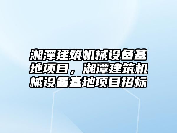 湘潭建筑機(jī)械設(shè)備基地項(xiàng)目，湘潭建筑機(jī)械設(shè)備基地項(xiàng)目招標(biāo)