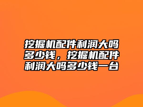 挖掘機(jī)配件利潤(rùn)大嗎多少錢，挖掘機(jī)配件利潤(rùn)大嗎多少錢一臺(tái)