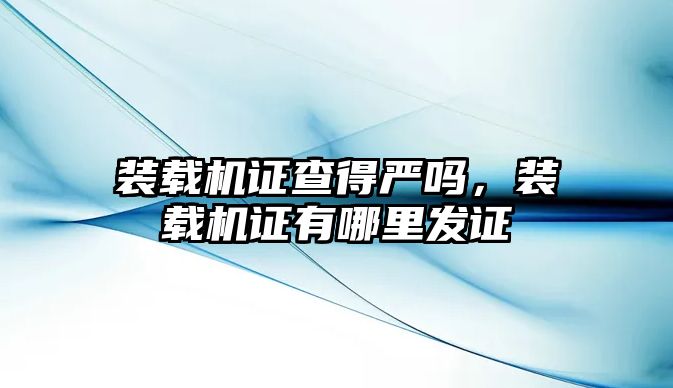 裝載機(jī)證查得嚴(yán)嗎，裝載機(jī)證有哪里發(fā)證