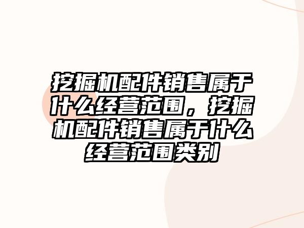 挖掘機(jī)配件銷(xiāo)售屬于什么經(jīng)營(yíng)范圍，挖掘機(jī)配件銷(xiāo)售屬于什么經(jīng)營(yíng)范圍類(lèi)別