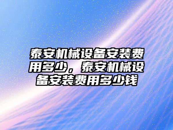 泰安機(jī)械設(shè)備安裝費(fèi)用多少，泰安機(jī)械設(shè)備安裝費(fèi)用多少錢