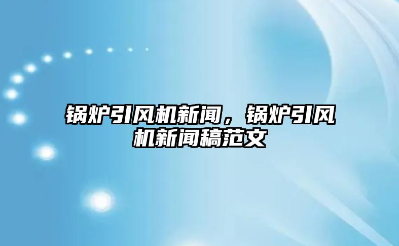 鍋爐引風(fēng)機(jī)新聞，鍋爐引風(fēng)機(jī)新聞稿范文