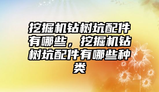 挖掘機(jī)鉆樹(shù)坑配件有哪些，挖掘機(jī)鉆樹(shù)坑配件有哪些種類(lèi)