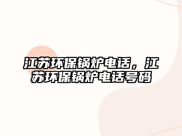 江蘇環(huán)保鍋爐電話，江蘇環(huán)保鍋爐電話號(hào)碼