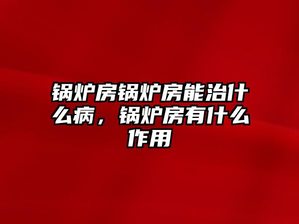 鍋爐房鍋爐房能治什么病，鍋爐房有什么作用