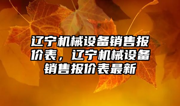 遼寧機械設備銷售報價表，遼寧機械設備銷售報價表最新