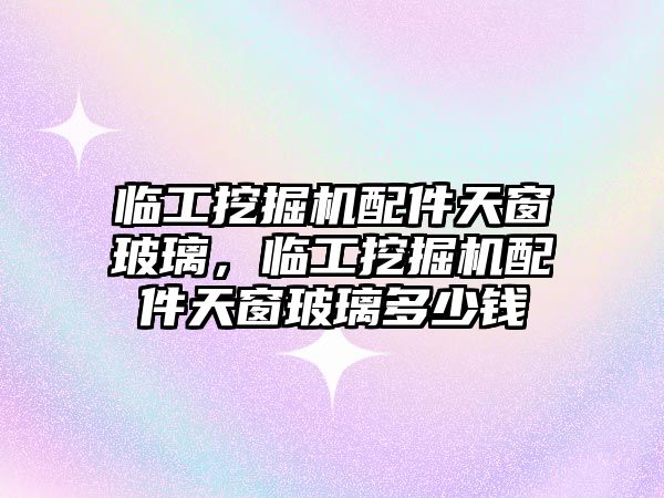 臨工挖掘機配件天窗玻璃，臨工挖掘機配件天窗玻璃多少錢