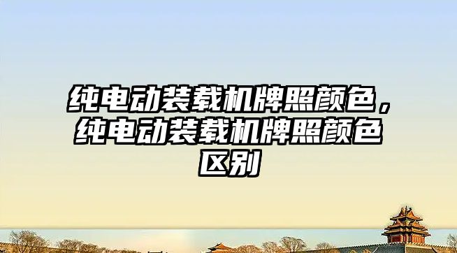 純電動(dòng)裝載機(jī)牌照顏色，純電動(dòng)裝載機(jī)牌照顏色區(qū)別