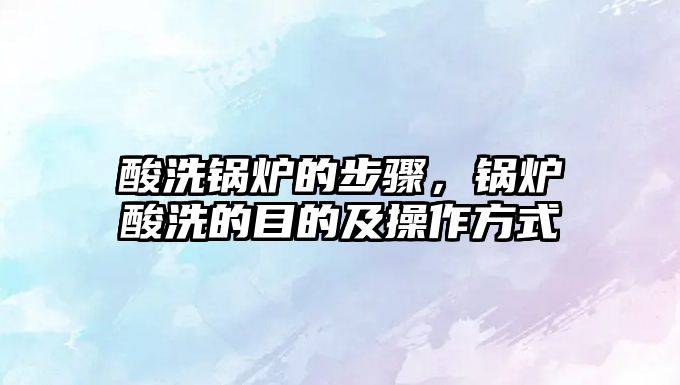 酸洗鍋爐的步驟，鍋爐酸洗的目的及操作方式