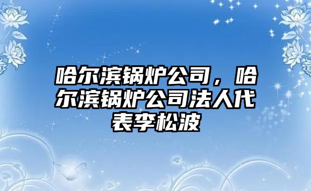 哈爾濱鍋爐公司，哈爾濱鍋爐公司法人代表李松波