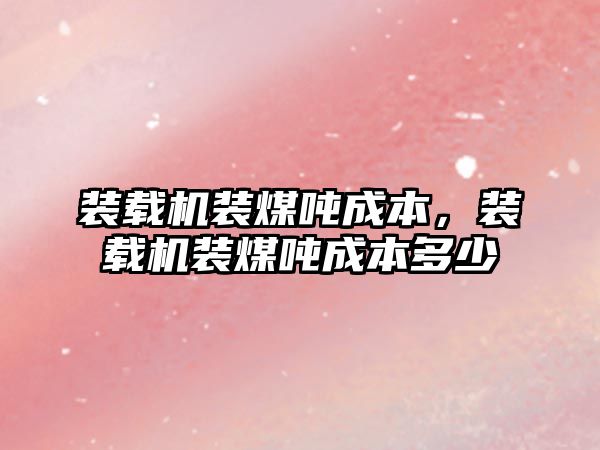 裝載機裝煤噸成本，裝載機裝煤噸成本多少