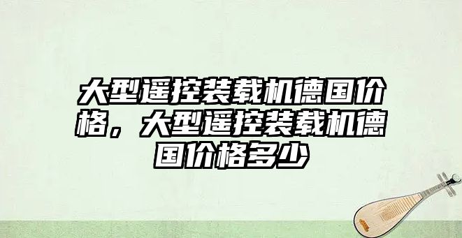 大型遙控裝載機(jī)德國價(jià)格，大型遙控裝載機(jī)德國價(jià)格多少