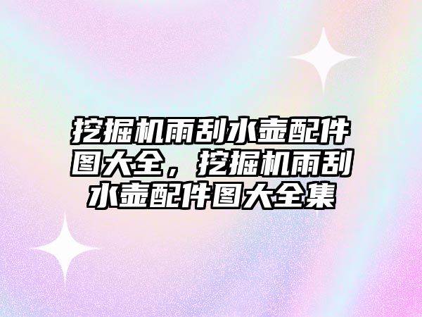 挖掘機(jī)雨刮水壺配件圖大全，挖掘機(jī)雨刮水壺配件圖大全集