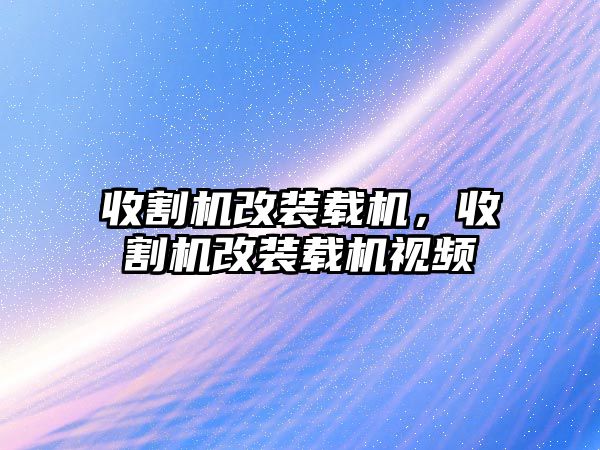 收割機改裝載機，收割機改裝載機視頻