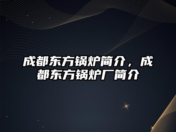 成都東方鍋爐簡介，成都東方鍋爐廠簡介