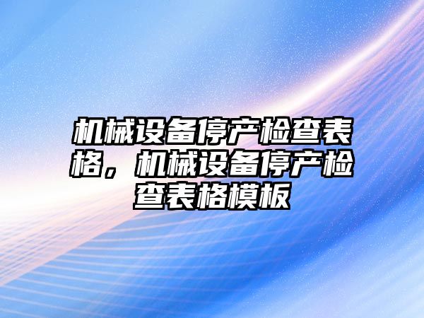機械設(shè)備停產(chǎn)檢查表格，機械設(shè)備停產(chǎn)檢查表格模板