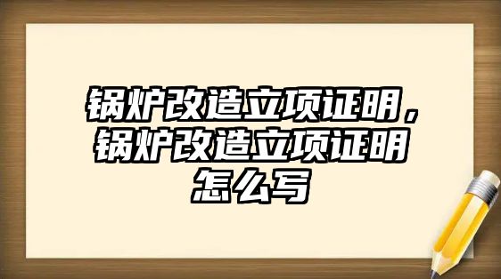 鍋爐改造立項(xiàng)證明，鍋爐改造立項(xiàng)證明怎么寫