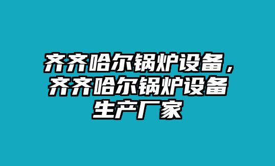 齊齊哈爾鍋爐設(shè)備，齊齊哈爾鍋爐設(shè)備生產(chǎn)廠(chǎng)家