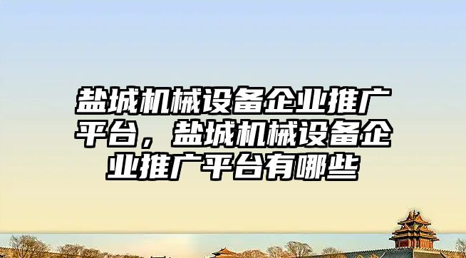 鹽城機械設(shè)備企業(yè)推廣平臺，鹽城機械設(shè)備企業(yè)推廣平臺有哪些