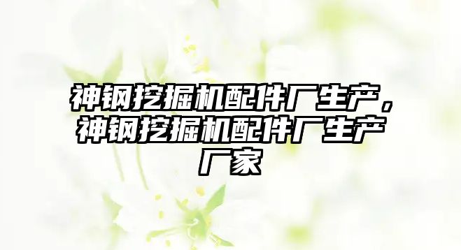 神鋼挖掘機配件廠生產(chǎn)，神鋼挖掘機配件廠生產(chǎn)廠家