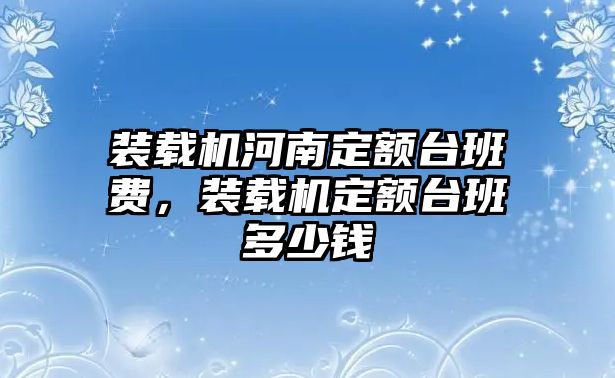 裝載機(jī)河南定額臺(tái)班費(fèi)，裝載機(jī)定額臺(tái)班多少錢(qián)