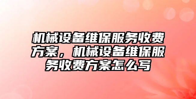 機(jī)械設(shè)備維保服務(wù)收費(fèi)方案，機(jī)械設(shè)備維保服務(wù)收費(fèi)方案怎么寫(xiě)