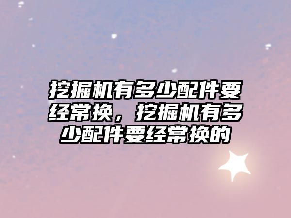 挖掘機有多少配件要經(jīng)常換，挖掘機有多少配件要經(jīng)常換的