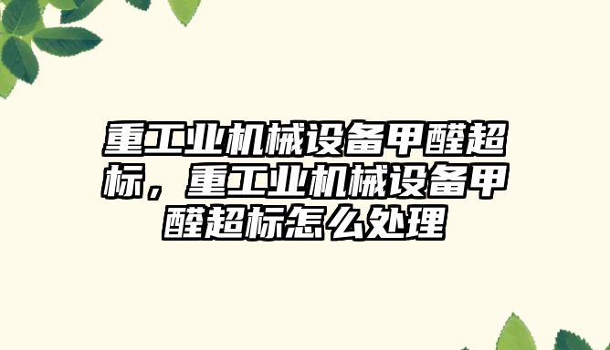 重工業(yè)機械設(shè)備甲醛超標(biāo)，重工業(yè)機械設(shè)備甲醛超標(biāo)怎么處理