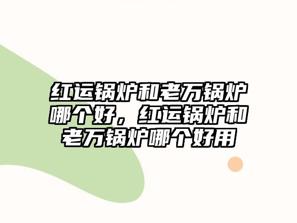 紅運(yùn)鍋爐和老萬(wàn)鍋爐哪個(gè)好，紅運(yùn)鍋爐和老萬(wàn)鍋爐哪個(gè)好用