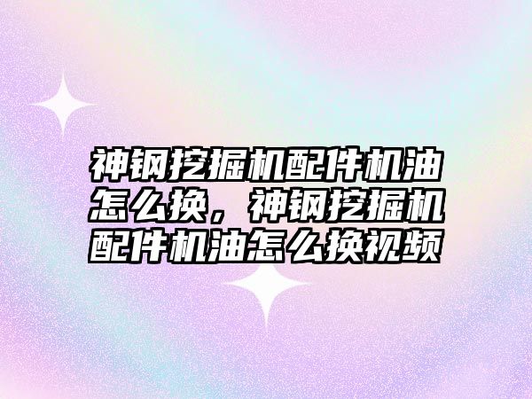 神鋼挖掘機配件機油怎么換，神鋼挖掘機配件機油怎么換視頻