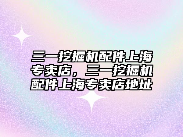 三一挖掘機(jī)配件上海專賣店，三一挖掘機(jī)配件上海專賣店地址