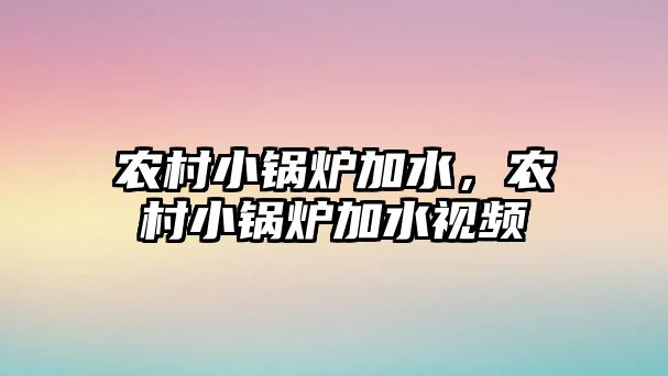 農(nóng)村小鍋爐加水，農(nóng)村小鍋爐加水視頻