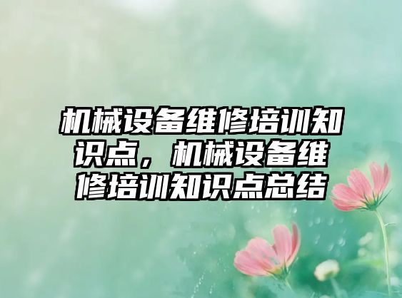 機(jī)械設(shè)備維修培訓(xùn)知識(shí)點(diǎn)，機(jī)械設(shè)備維修培訓(xùn)知識(shí)點(diǎn)總結(jié)
