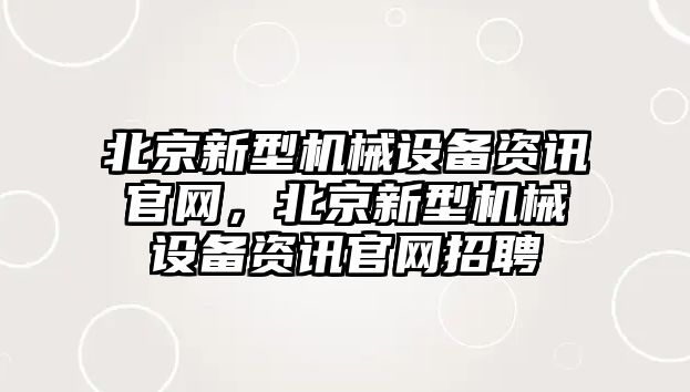 北京新型機(jī)械設(shè)備資訊官網(wǎng)，北京新型機(jī)械設(shè)備資訊官網(wǎng)招聘